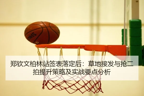 郑钦文柏林站签表落定后：草地接发与抢二拍提升策略及实战要点分析