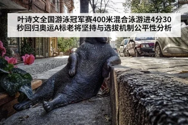 叶诗文全国游泳冠军赛400米混合泳游进4分30秒回归奥运A标老将坚持与选拔机制公平性分析