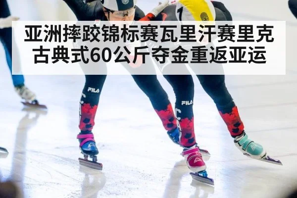 亚洲摔跤锦标赛瓦里汗赛里克古典式60公斤夺金重返亚运