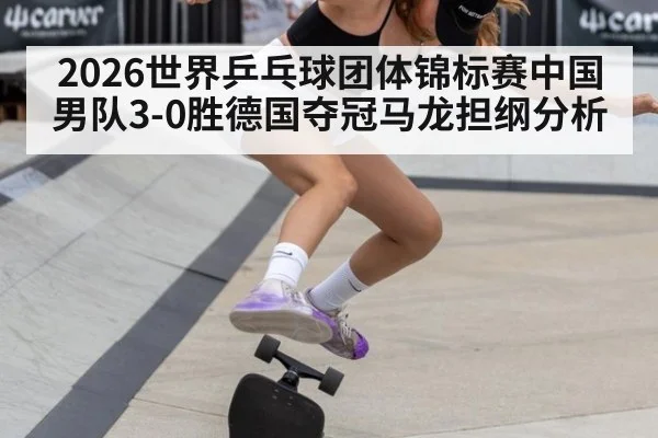 2026世界乒乓球团体锦标赛中国男队3-0胜德国夺冠马龙担纲分析