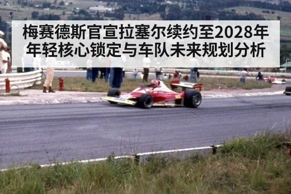 梅赛德斯官宣拉塞尔续约至2028年年轻核心锁定与车队未来规划分析