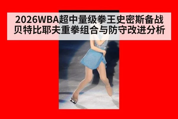 2026WBA超中量级拳王史密斯备战贝特比耶夫重拳组合与防守改进分析