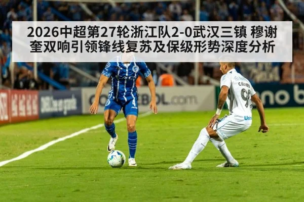 2026中超第27轮浙江队2-0武汉三镇 穆谢奎双响引领锋线复苏及保级形势深度分析