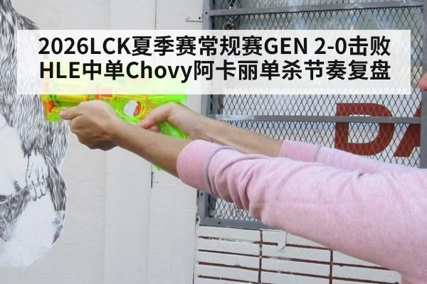 2026LCK夏季赛常规赛GEN 2-0击败HLE中单Chovy阿卡丽单杀节奏复盘