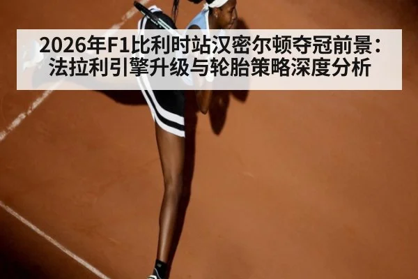 2026年F1比利时站汉密尔顿夺冠前景:法拉利引擎升级与轮胎策略深度分析