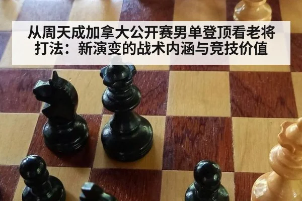 从周天成加拿大公开赛男单登顶看老将打法:新演变的战术内涵与竞技价值